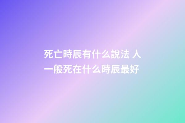 死亡時辰有什么說法 人一般死在什么時辰最好